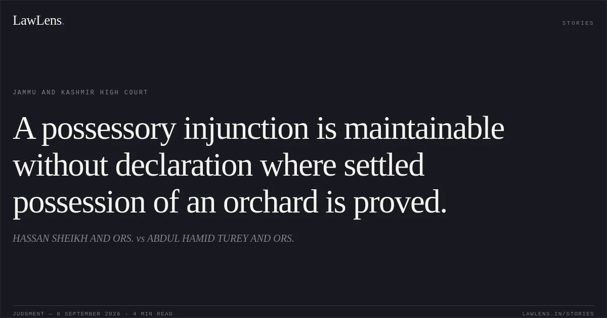 A possessory injunction is maintainable without declaration where settled possession of an orchard is proved.. HASSAN SHEIKH AND ORS. vs ABDUL HAMID TUREY AND ORS.. Jammu and Kashmir High Court. LawLens