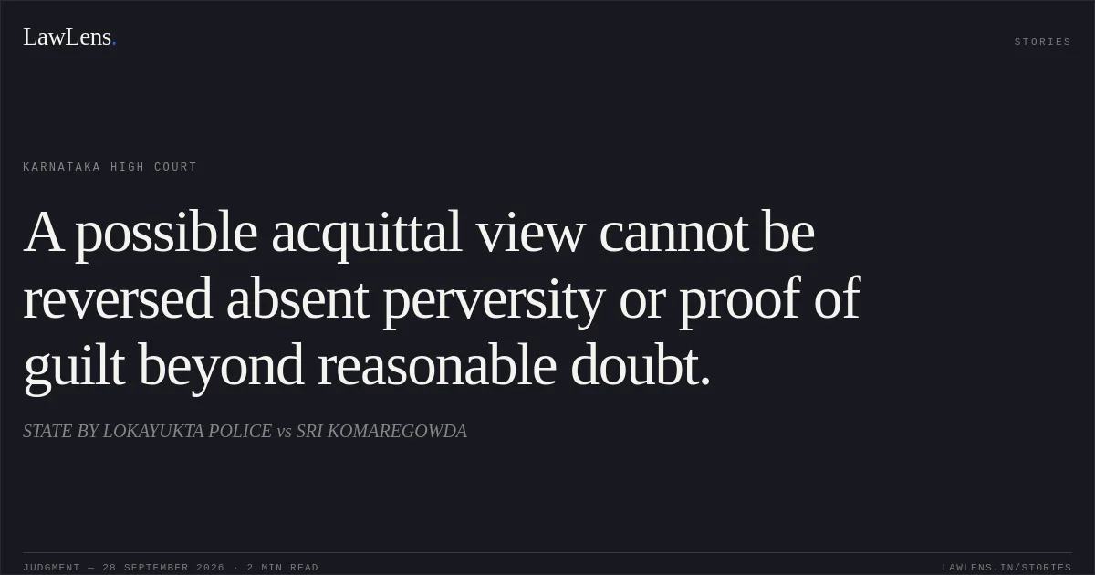 A possible acquittal view cannot be reversed absent perversity or proof of guilt beyond reasonable doubt.. STATE BY LOKAYUKTA POLICE vs SRI KOMAREGOWDA. Karnataka High Court. LawLens