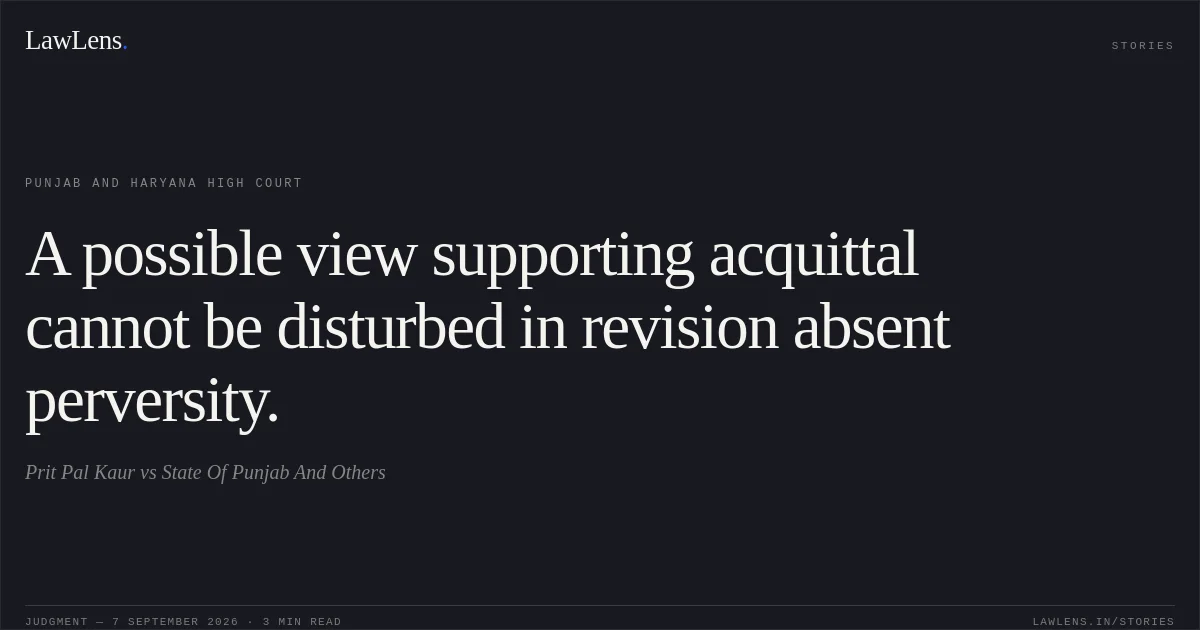 A possible view supporting acquittal cannot be disturbed in revision absent perversity.. Prit Pal Kaur vs State Of Punjab And Others. Punjab and Haryana High Court. LawLens