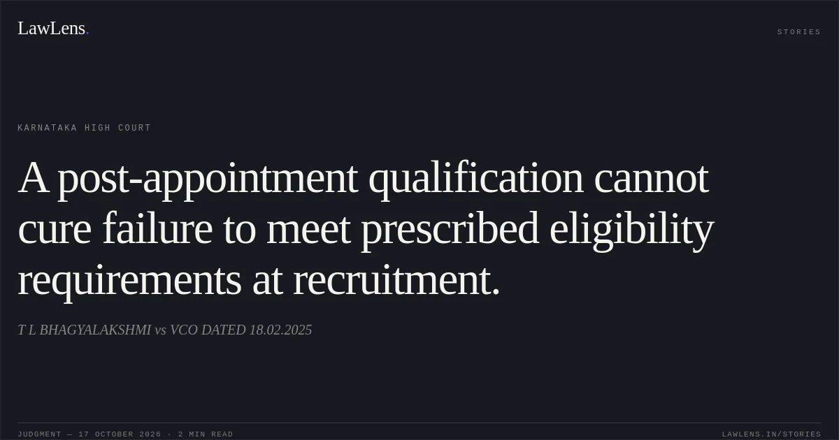 A post-appointment qualification cannot cure failure to meet prescribed eligibility requirements at recruitment.. T L BHAGYALAKSHMI vs VCO DATED 18.02.2025. Karnataka High Court. LawLens