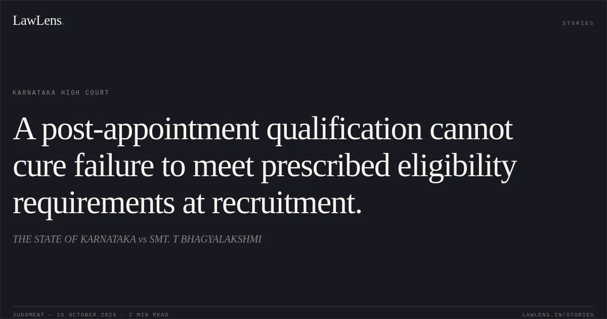 A post-appointment qualification cannot cure failure to meet prescribed eligibility requirements at recruitment.. THE STATE OF KARNATAKA vs SMT. T BHAGYALAKSHMI. Karnataka High Court. LawLens