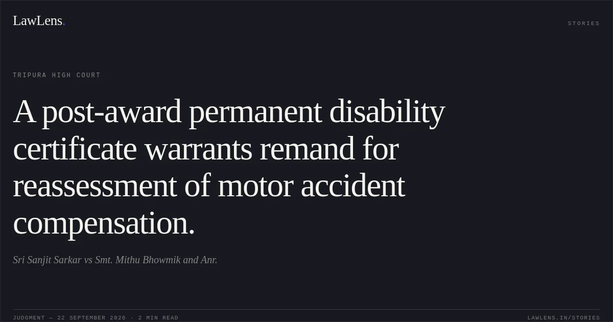 A post-award permanent disability certificate warrants remand for reassessment of motor accident compensation.. Sri Sanjit Sarkar vs Smt. Mithu Bhowmik and Anr.. Tripura High Court. LawLens