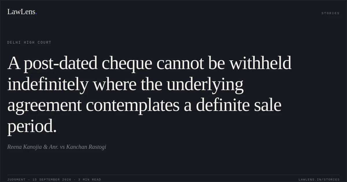 A post-dated cheque cannot be withheld indefinitely where the underlying agreement contemplates a definite sale period.. Reena Kanojia & Anr. vs Kanchan Rastogi. Delhi High Court. LawLens