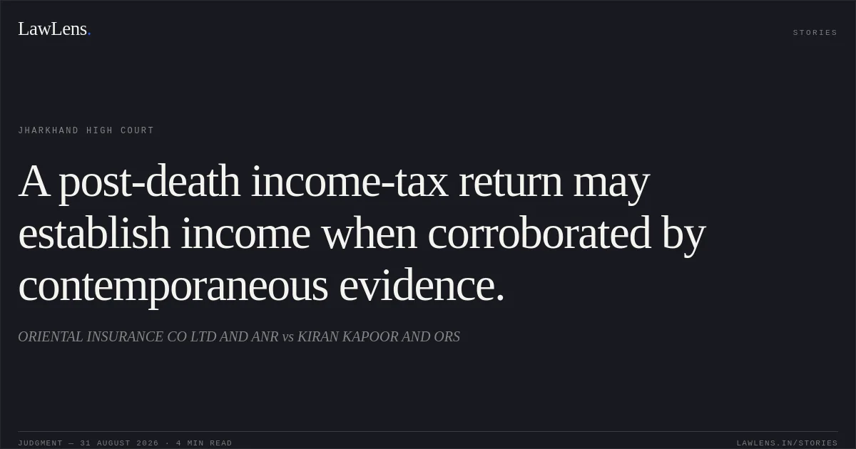 A post-death income-tax return may establish income when corroborated by contemporaneous evidence.. ORIENTAL INSURANCE CO LTD AND ANR vs KIRAN KAPOOR AND ORS. Jharkhand High Court. LawLens