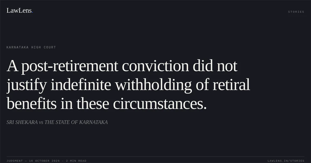 A post-retirement conviction did not justify indefinite withholding of retiral benefits in these circumstances.. SRI SHEKARA vs THE STATE OF KARNATAKA. Karnataka High Court. LawLens