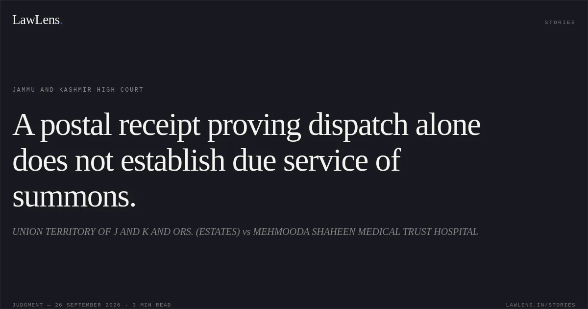 A postal receipt proving dispatch alone does not establish due service of summons.. UNION TERRITORY OF J AND K AND ORS. (ESTATES) vs MEHMOODA SHAHEEN MEDICAL TRUST HOSPITAL. Jammu and Kashmir High Court. LawLens