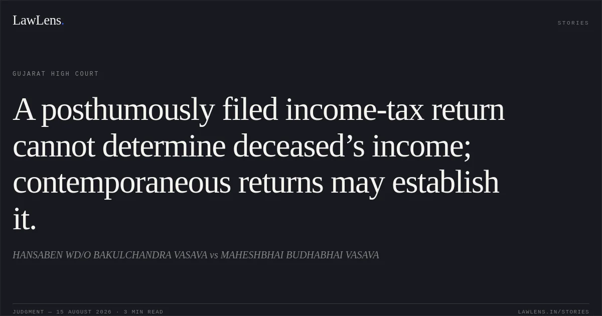 A posthumously filed income-tax return cannot determine deceased’s income; contemporaneous returns may establish it.. HANSABEN WD/O BAKULCHANDRA VASAVA vs MAHESHBHAI BUDHABHAI VASAVA. Gujarat High Court. LawLens