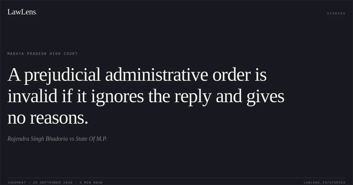 A prejudicial administrative order is invalid if it ignores the reply and gives no reasons.. Rajendra Singh Bhadoria vs State Of M.P.. Madhya Pradesh High Court. LawLens