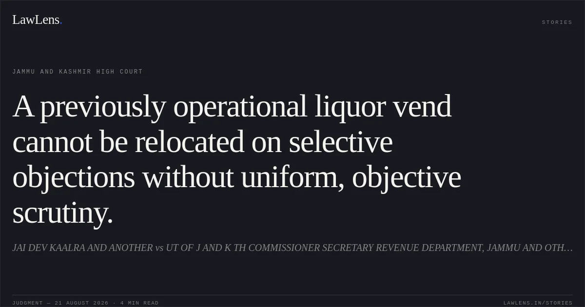 A previously operational liquor vend cannot be relocated on selective objections without uniform, objective scrutiny.. JAI DEV KAALRA AND ANOTHER vs UT OF J AND K TH COMMISSIONER SECRETARY REVENUE DEPARTMENT, JAMMU AND OTHERS. Jammu and Kashmir High Court. LawLens