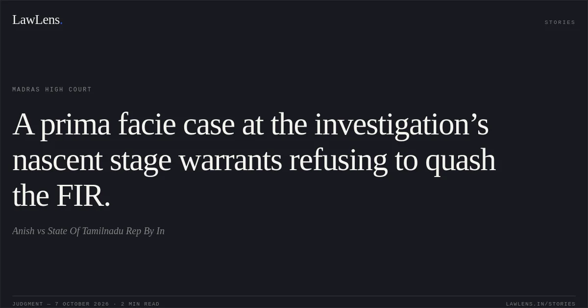A prima facie case at the investigation’s nascent stage warrants refusing to quash the FIR.. Anish vs State Of Tamilnadu Rep By In. Madras High Court. LawLens