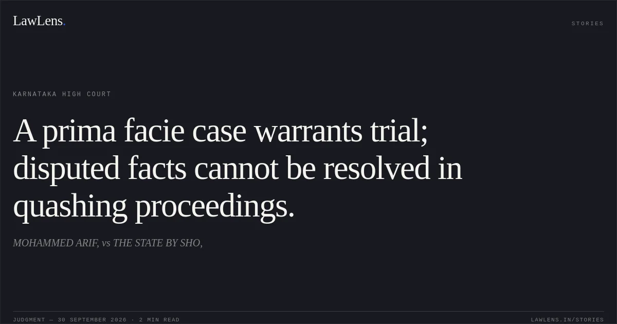 A prima facie case warrants trial; disputed facts cannot be resolved in quashing proceedings.. MOHAMMED ARIF, vs THE STATE BY SHO,. Karnataka High Court. LawLens