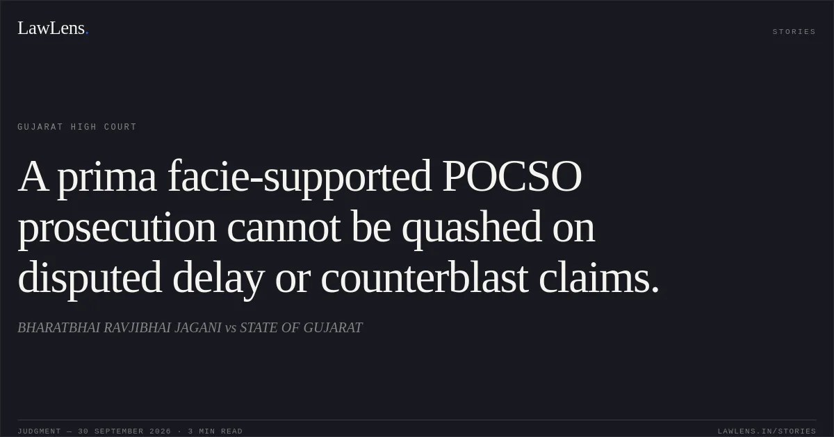 A prima facie-supported POCSO prosecution cannot be quashed on disputed delay or counterblast claims.. BHARATBHAI RAVJIBHAI JAGANI vs STATE OF GUJARAT. Gujarat High Court. LawLens