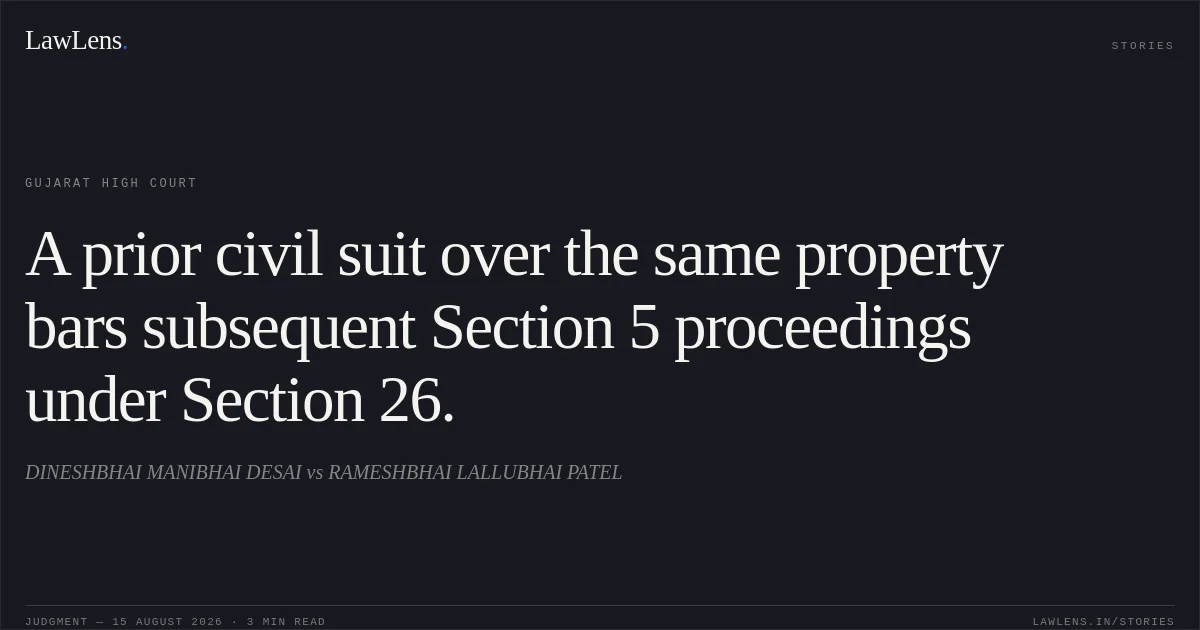 A prior civil suit over the same property bars subsequent Section 5 proceedings under Section 26.. DINESHBHAI MANIBHAI DESAI vs RAMESHBHAI LALLUBHAI PATEL. Gujarat High Court. LawLens