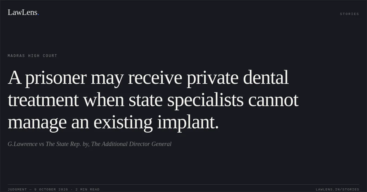 A prisoner may receive private dental treatment when state specialists cannot manage an existing implant.. G.Lawrence vs The State Rep. by, The Additional Director General. Madras High Court. LawLens