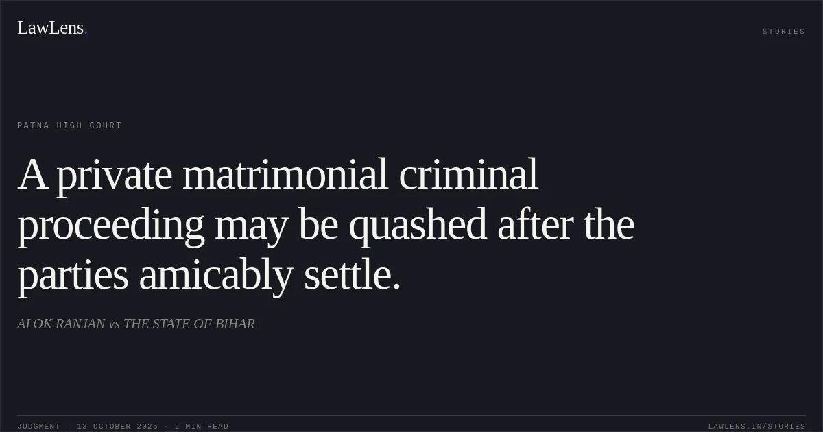 A private matrimonial criminal proceeding may be quashed after the parties amicably settle.. ALOK RANJAN vs THE STATE OF BIHAR. Patna High Court. LawLens