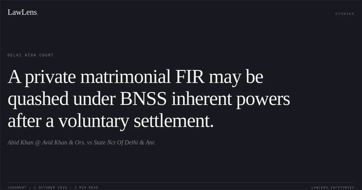A private matrimonial FIR may be quashed under BNSS inherent powers after a voluntary settlement.. Abid Khan @ Avid Khan & Ors. vs State Nct Of Delhi & Anr.. Delhi High Court. LawLens
