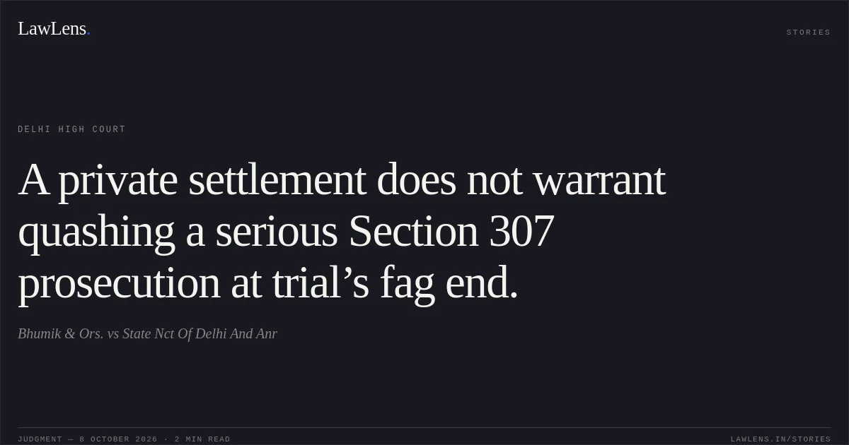 A private settlement does not warrant quashing a serious Section 307 prosecution at trial’s fag end.. Bhumik & Ors. vs State Nct Of Delhi And Anr. Delhi High Court. LawLens