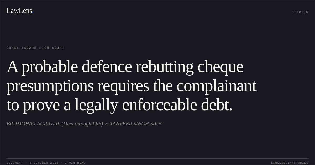A probable defence rebutting cheque presumptions requires the complainant to prove a legally enforceable debt.. BRIJMOHAN AGRAWAL (Died through LRS) vs TANVEER SINGH SIKH. Chhattisgarh High Court. LawLens