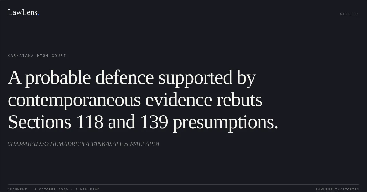 A probable defence supported by contemporaneous evidence rebuts Sections 118 and 139 presumptions.. SHAMARAJ S/O HEMADREPPA TANKASALI vs MALLAPPA. Karnataka High Court. LawLens