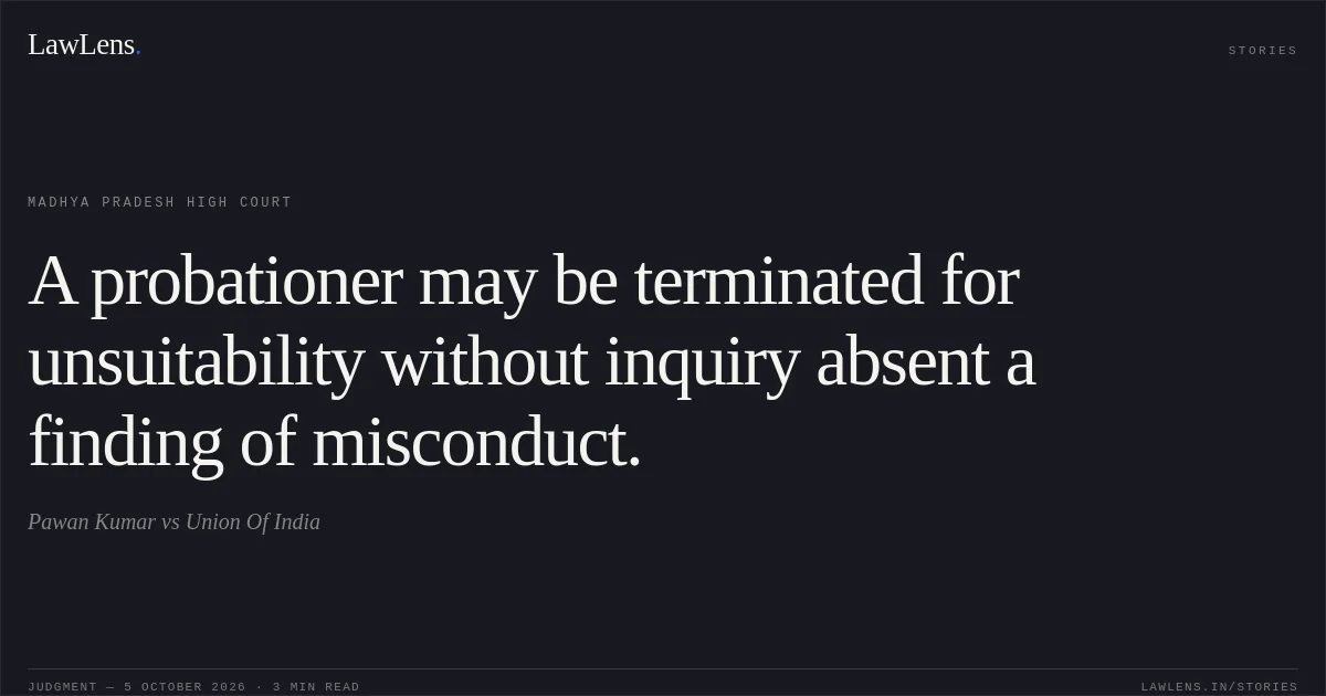 A probationer may be terminated for unsuitability without inquiry absent a finding of misconduct.. Pawan Kumar vs Union Of India. Madhya Pradesh High Court. LawLens