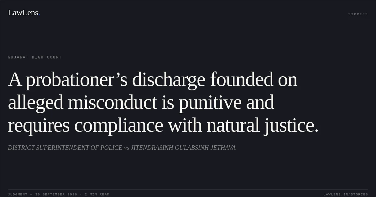 A probationer’s discharge founded on alleged misconduct is punitive and requires compliance with natural justice.. DISTRICT SUPERINTENDENT OF POLICE vs JITENDRASINH GULABSINH JETHAVA. Gujarat High Court. LawLens