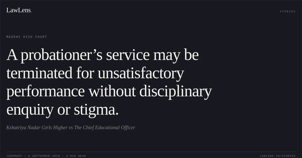 A probationer’s service may be terminated for unsatisfactory performance without disciplinary enquiry or stigma.. Kshatriya Nadar Girls Higher vs The Chief Educational Officer. Madras High Court. LawLens