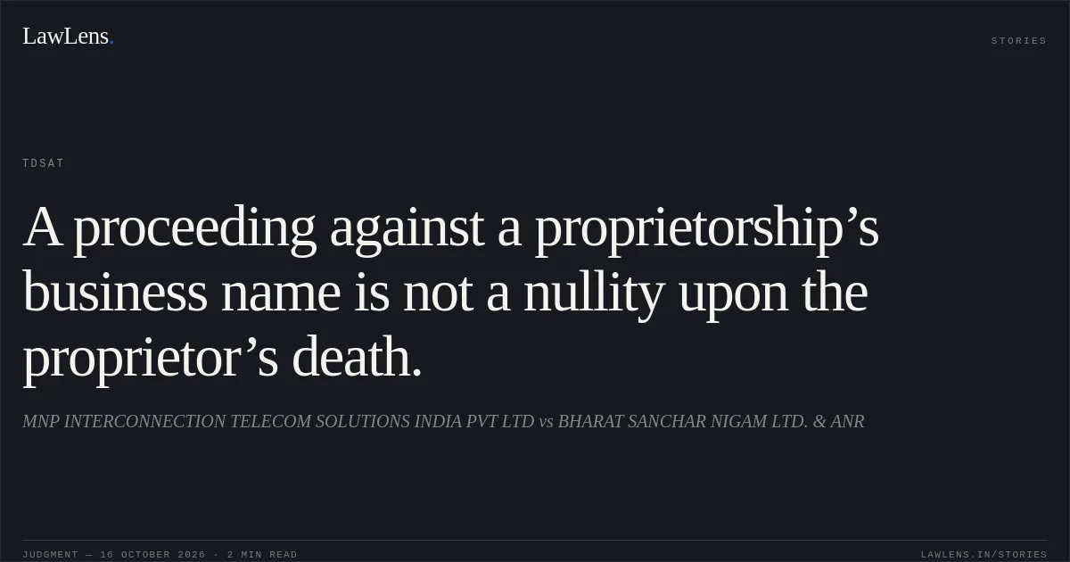 A proceeding against a proprietorship’s business name is not a nullity upon the proprietor’s death.. MNP INTERCONNECTION TELECOM SOLUTIONS INDIA PVT LTD vs BHARAT SANCHAR NIGAM LTD. & ANR. TDSAT. LawLens