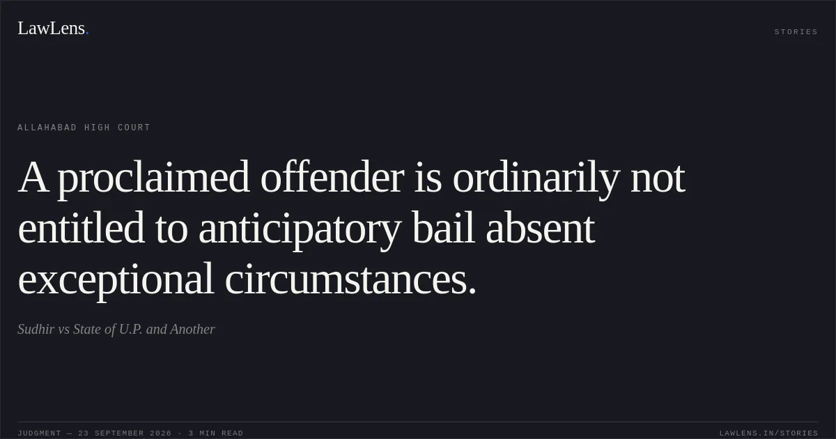 A proclaimed offender is ordinarily not entitled to anticipatory bail absent exceptional circumstances.. Sudhir vs State of U.P. and Another. Allahabad High Court. LawLens