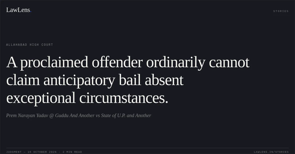 A proclaimed offender ordinarily cannot claim anticipatory bail absent exceptional circumstances.. Prem Narayan Yadav @ Guddu And Another vs State of U.P. and Another. Allahabad High Court. LawLens