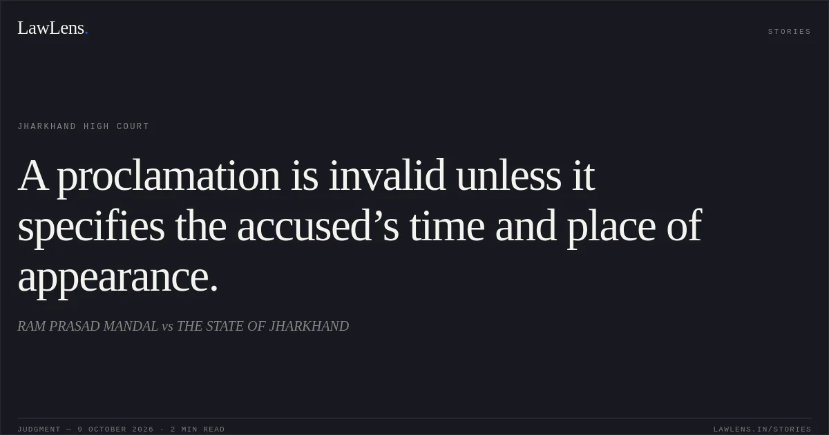 A proclamation is invalid unless it specifies the accused’s time and place of appearance.. RAM PRASAD MANDAL vs THE STATE OF JHARKHAND. Jharkhand High Court. LawLens