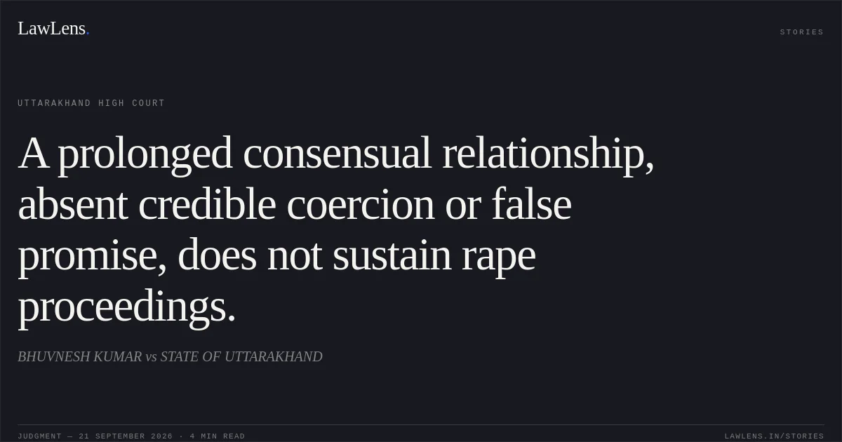 A prolonged consensual relationship, absent credible coercion or false promise, does not sustain rape proceedings.. BHUVNESH KUMAR vs STATE OF UTTARAKHAND. Uttarakhand High Court. LawLens