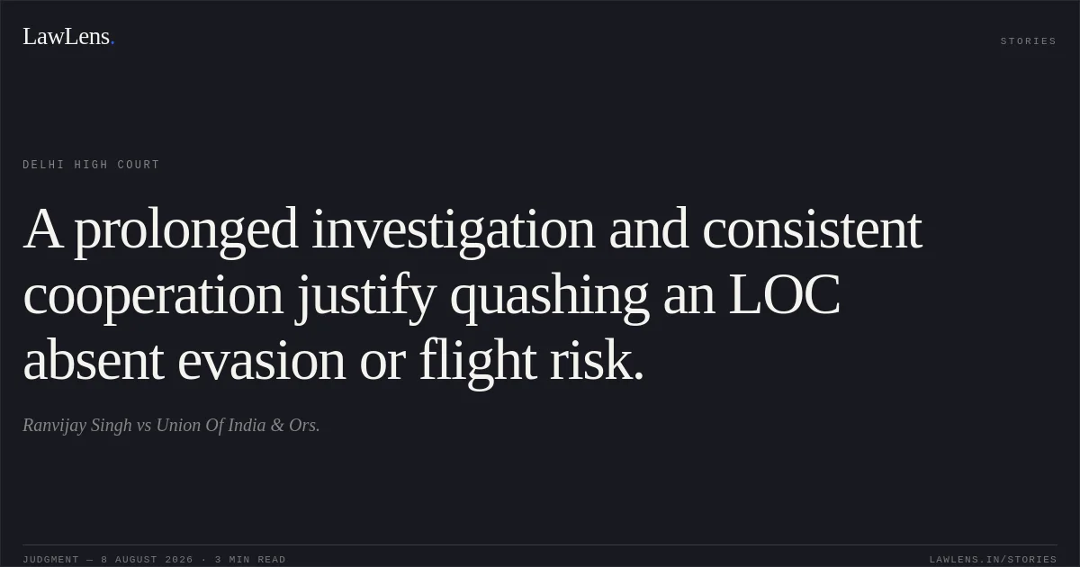 A prolonged investigation and consistent cooperation justify quashing an LOC absent evasion or flight risk.. Ranvijay Singh vs Union Of India & Ors.. Delhi High Court. LawLens