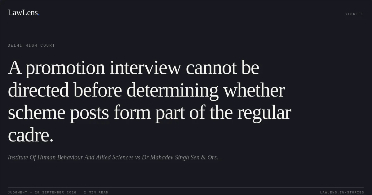 A promotion interview cannot be directed before determining whether scheme posts form part of the regular cadre.. Institute Of Human Behaviour And Allied Sciences vs Dr Mahadev Singh Sen & Ors.. Delhi High Court. LawLens