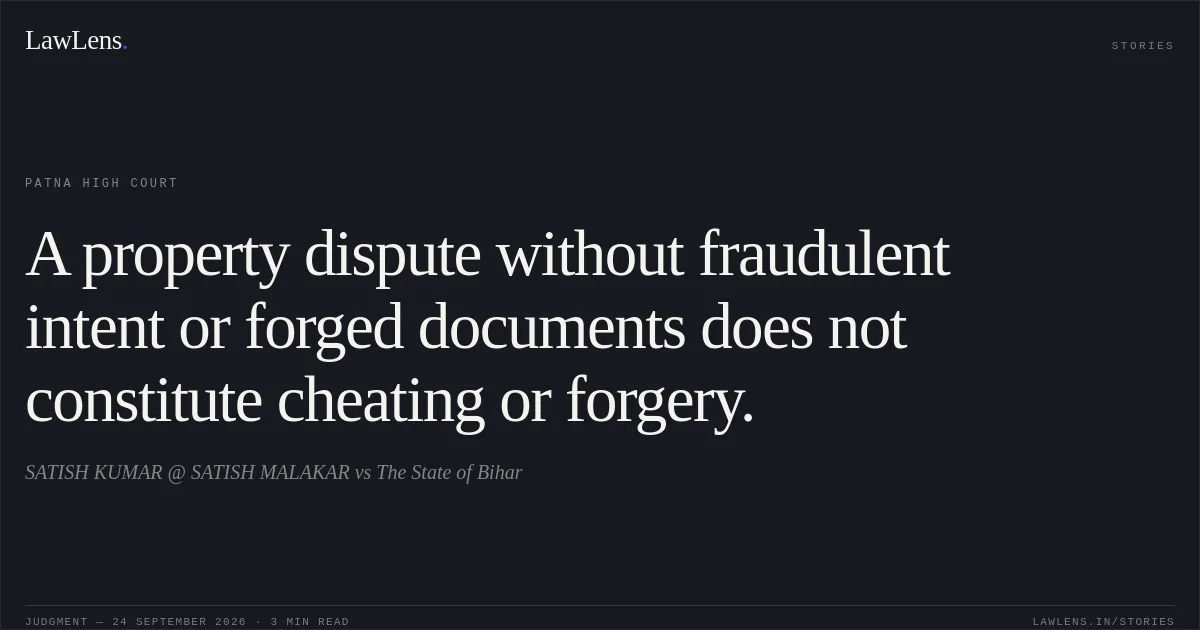 A property dispute without fraudulent intent or forged documents does not constitute cheating or forgery.. SATISH KUMAR @ SATISH MALAKAR vs The State of Bihar. Patna High Court. LawLens