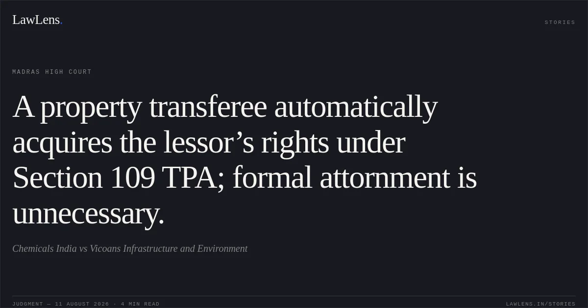 A property transferee automatically acquires the lessor’s rights under Section 109 TPA; formal attornment is unnecessary.. Chemicals India vs Vicoans Infrastructure and Environment. Madras High Court. LawLens