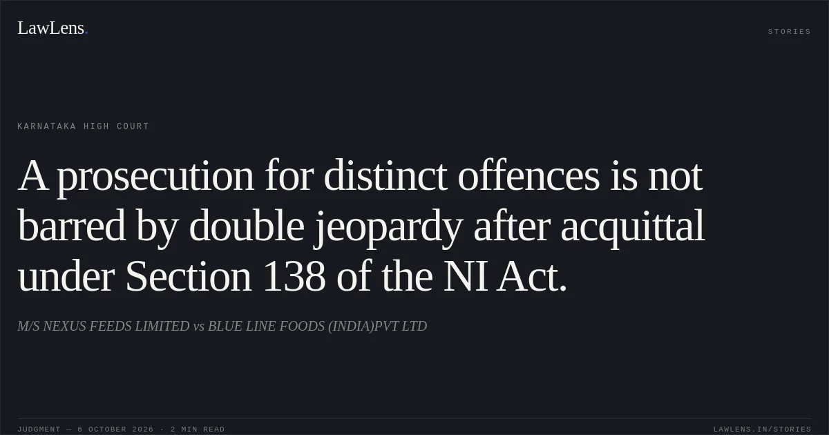 A prosecution for distinct offences is not barred by double jeopardy after acquittal under Section 138 of the NI Act.. M/S NEXUS FEEDS LIMITED vs BLUE LINE FOODS (INDIA)PVT LTD. Karnataka High Court. LawLens