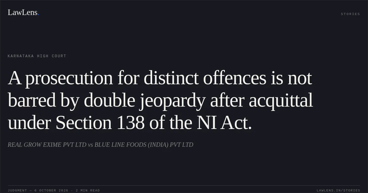 A prosecution for distinct offences is not barred by double jeopardy after acquittal under Section 138 of the NI Act.. REAL GROW EXIME PVT LTD vs BLUE LINE FOODS (INDIA) PVT LTD. Karnataka High Court. LawLens