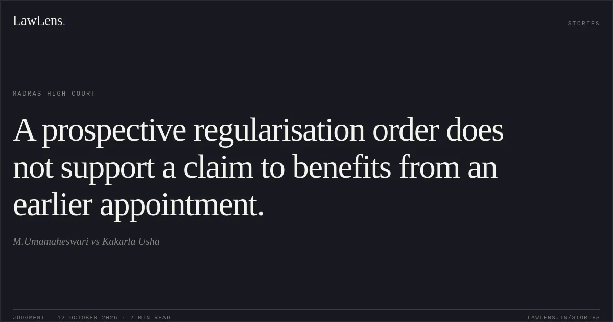 A prospective regularisation order does not support a claim to benefits from an earlier appointment.. M.Umamaheswari vs Kakarla Usha. Madras High Court. LawLens