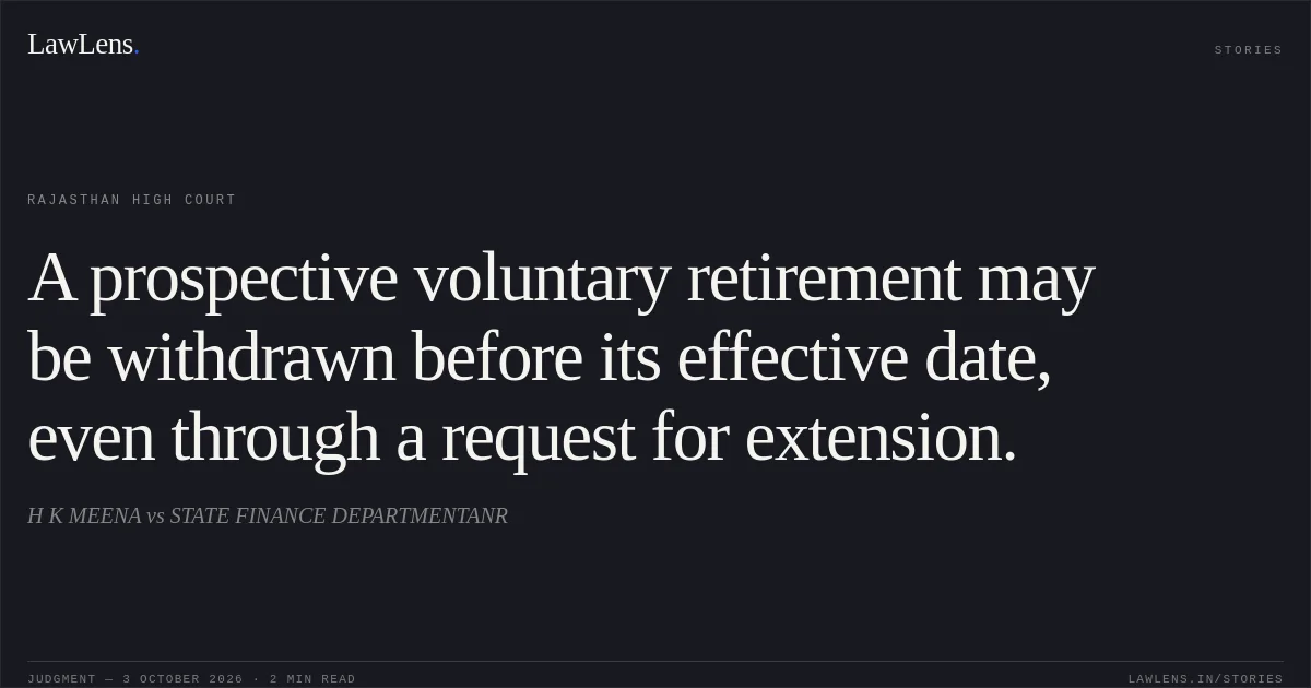 A prospective voluntary retirement may be withdrawn before its effective date, even through a request for extension.. H K MEENA vs STATE FINANCE DEPARTMENTANR. Rajasthan High Court. LawLens