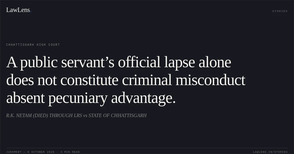 A public servant’s official lapse alone does not constitute criminal misconduct absent pecuniary advantage.. R.K. NETAM (DIED) THROUGH LRS vs STATE OF CHHATTISGARH. Chhattisgarh High Court. LawLens