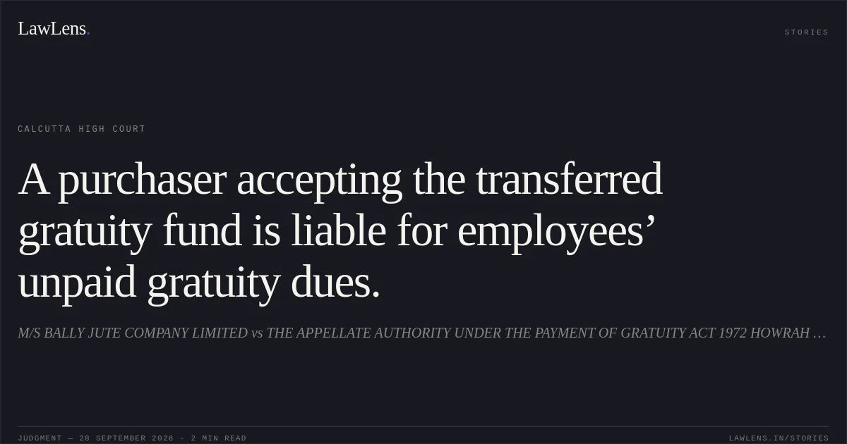 A purchaser accepting the transferred gratuity fund is liable for employees’ unpaid gratuity dues.. M/S BALLY JUTE COMPANY LIMITED vs THE APPELLATE AUTHORITY UNDER THE PAYMENT OF GRATUITY ACT 1972 HOWRAH GOVT OF WEST BENGAL AND ORS.. Calcutta High Court. LawLens