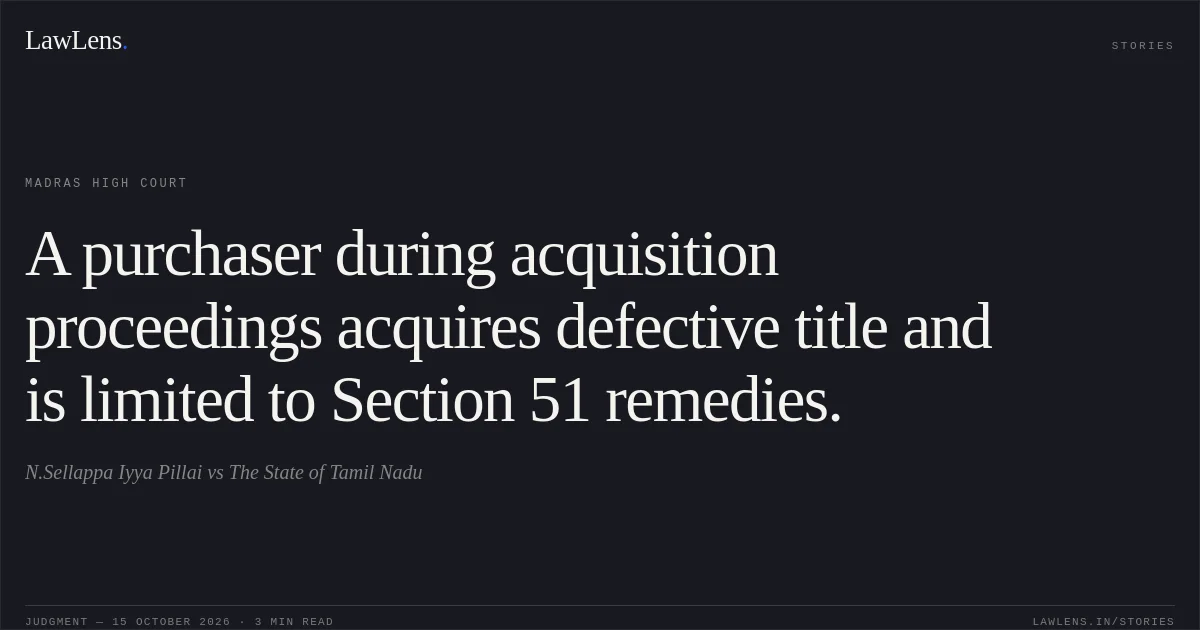 A purchaser during acquisition proceedings acquires defective title and is limited to Section 51 remedies.. N.Sellappa Iyya Pillai vs The State of Tamil Nadu. Madras High Court. LawLens