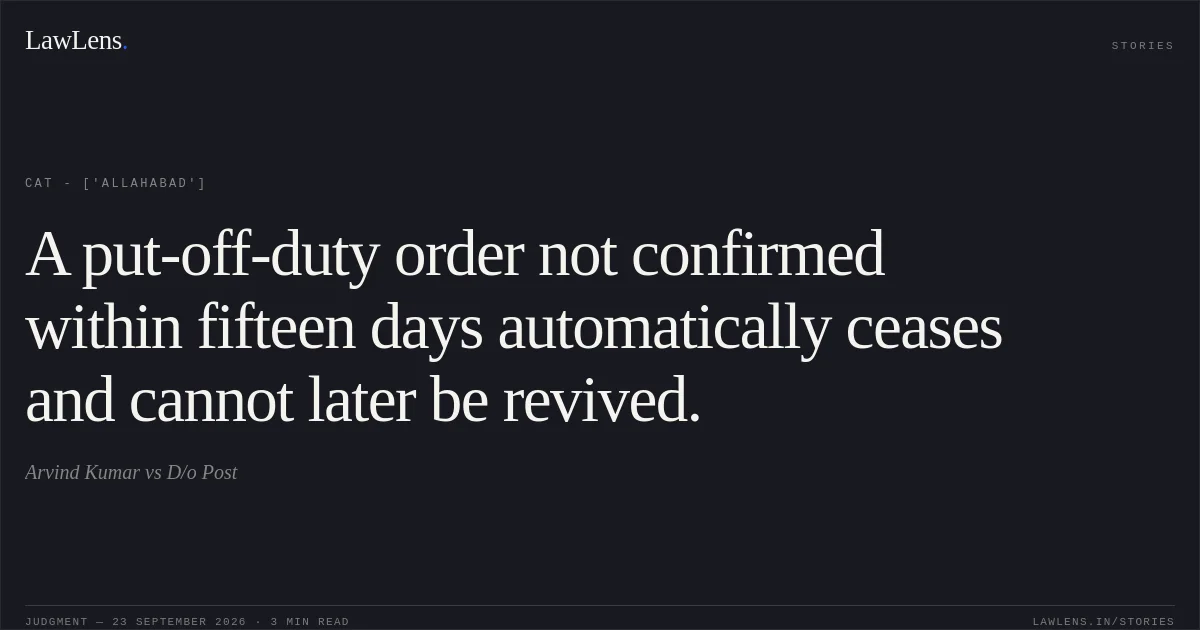 A put-off-duty order not confirmed within fifteen days automatically ceases and cannot later be revived.. Arvind Kumar vs D/o Post. CAT - ['Allahabad']. LawLens