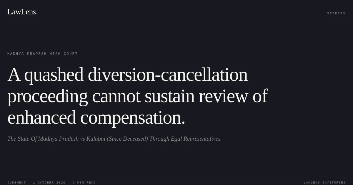 A quashed diversion-cancellation proceeding cannot sustain review of enhanced compensation.. The State Of Madhya Pradesh vs Kalabai (Since Deceased) Through Egal Representatives. Madhya Pradesh High Court. LawLens
