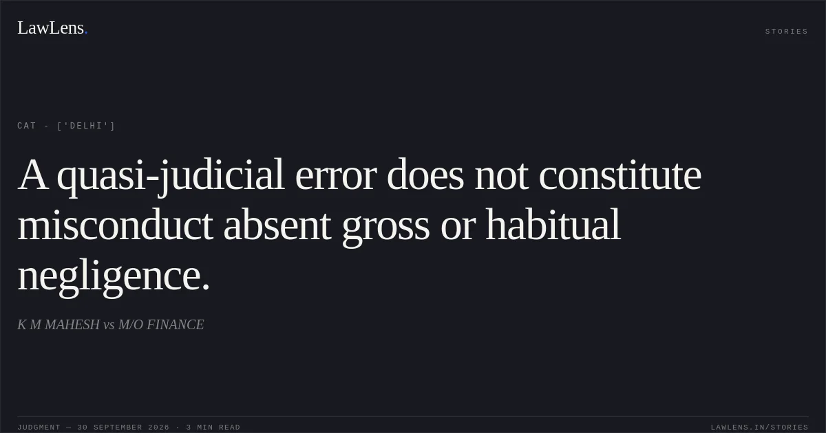 A quasi-judicial error does not constitute misconduct absent gross or habitual negligence.. K M MAHESH  vs M/O FINANCE. CAT - ['Delhi']. LawLens
