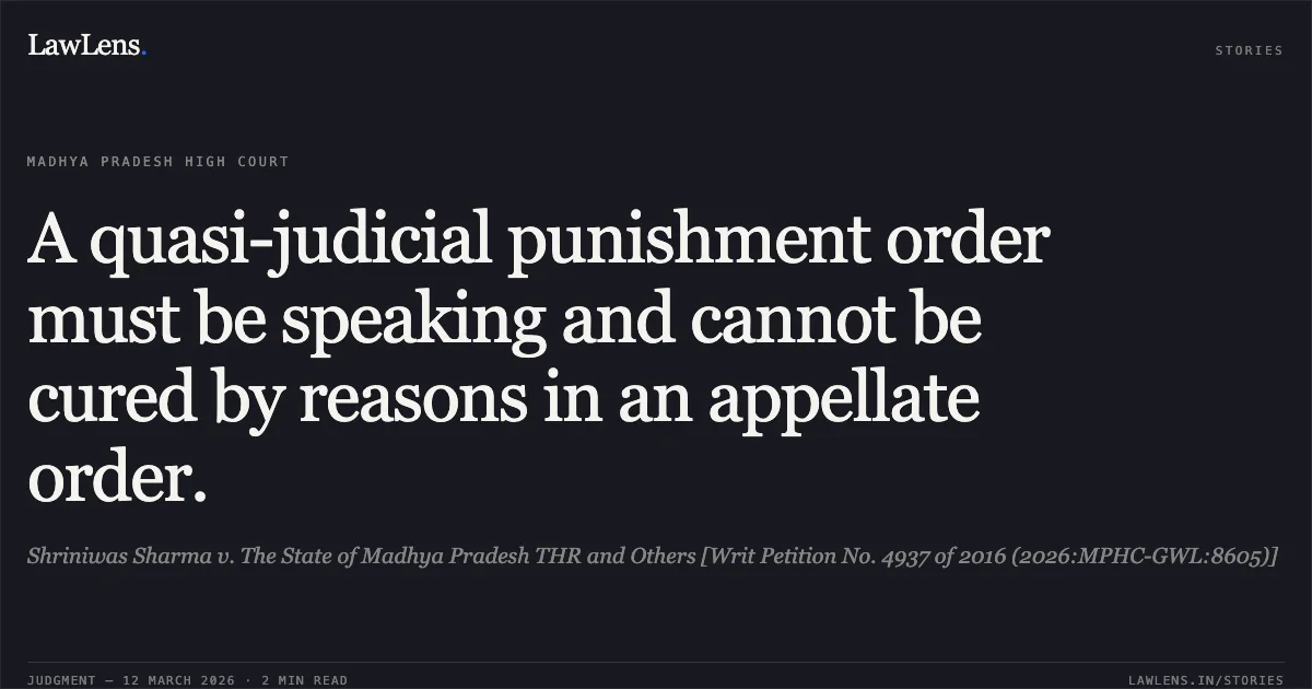 A quasi-judicial punishment order must be speaking and cannot be cured by reasons in an appellate order.. Shriniwas Sharma v. The State of Madhya Pradesh THR and Others [Writ Petition No. 4937 of 2016 (2026:MPHC-GWL:8605)]. Madhya Pradesh High Court. LawLens