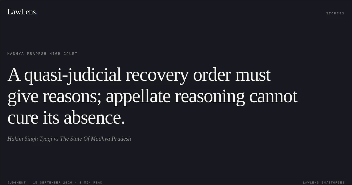 A quasi-judicial recovery order must give reasons; appellate reasoning cannot cure its absence.. Hakim Singh Tyagi vs The State Of Madhya Pradesh. Madhya Pradesh High Court. LawLens