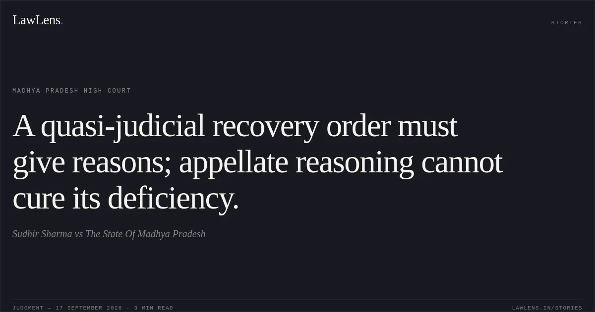A quasi-judicial recovery order must give reasons; appellate reasoning cannot cure its deficiency.. Sudhir Sharma vs The State Of Madhya Pradesh. Madhya Pradesh High Court. LawLens