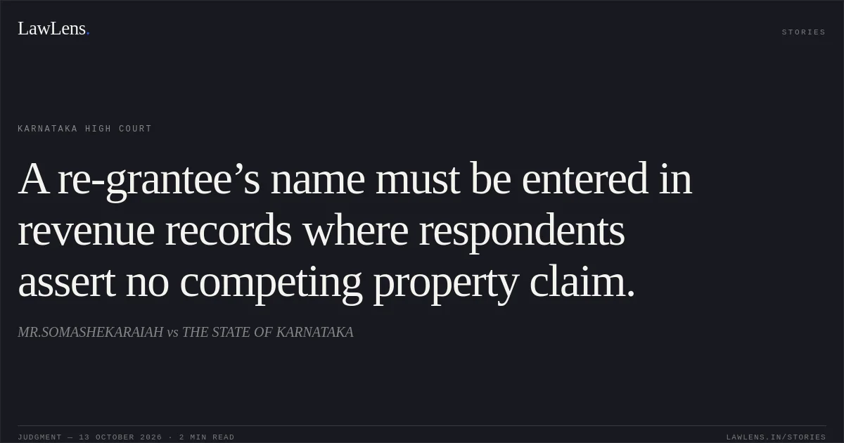 A re-grantee’s name must be entered in revenue records where respondents assert no competing property claim.. MR.SOMASHEKARAIAH vs THE STATE OF KARNATAKA. Karnataka High Court. LawLens