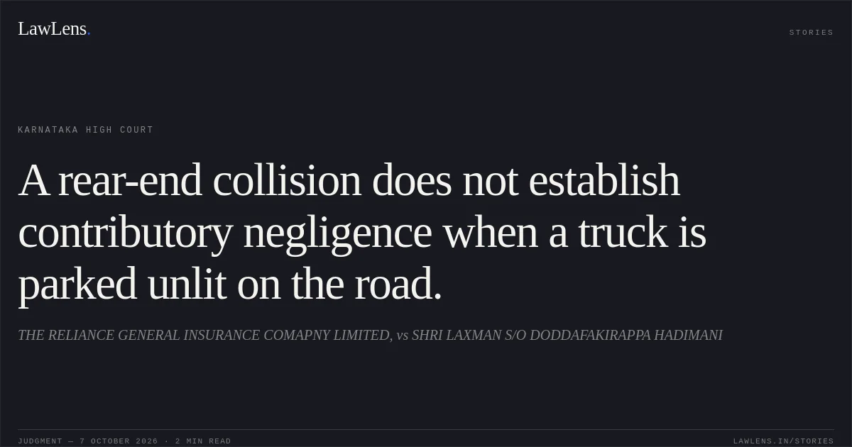 A rear-end collision does not establish contributory negligence when a truck is parked unlit on the road.. THE RELIANCE GENERAL INSURANCE COMAPNY LIMITED, vs SHRI LAXMAN S/O DODDAFAKIRAPPA HADIMANI. Karnataka High Court. LawLens